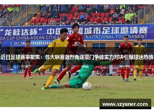 近日足球赛事聚焦：各大联赛激烈角逐豪门争锋实力对决引爆球迷热情