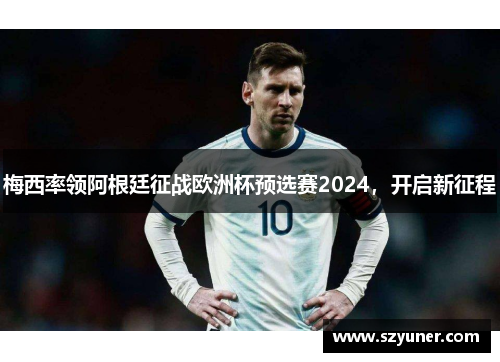 梅西率领阿根廷征战欧洲杯预选赛2024，开启新征程