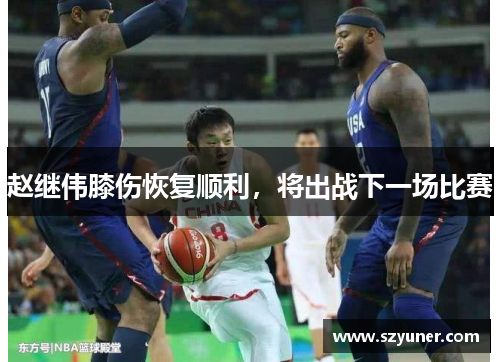 赵继伟膝伤恢复顺利，将出战下一场比赛