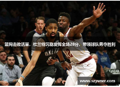 篮网击败活塞，杜兰特沉稳发挥全场28分，带领球队勇夺胜利