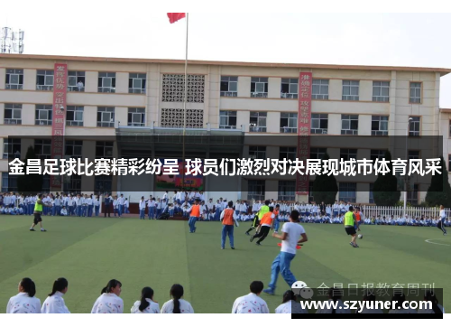 金昌足球比赛精彩纷呈 球员们激烈对决展现城市体育风采